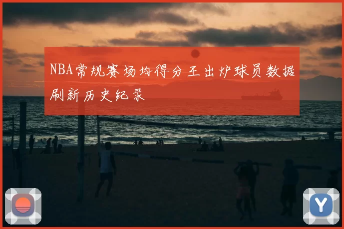 NBA常规赛场均得分王出炉球员数据刷新历史纪录