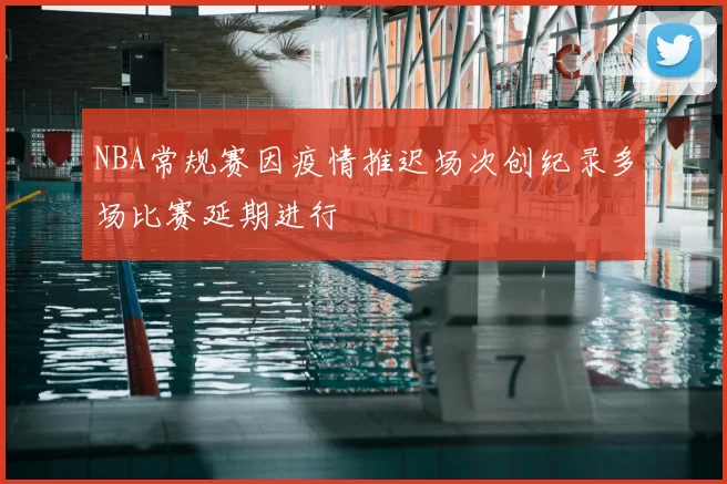 NBA常规赛因疫情推迟场次创纪录多场比赛延期进行