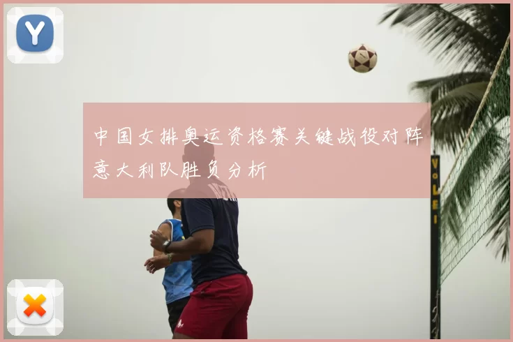 中国女排奥运资格赛关键战役对阵意大利队胜负分析
