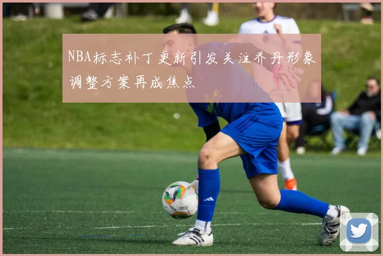 NBA标志补丁更新引发关注乔丹形象调整方案再成焦点