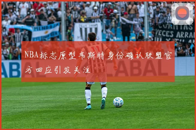 NBA标志原型韦斯特身份确认联盟官方回应引发关注